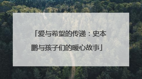 爱与希望的传递：史本鹏与孩子们的暖心故事